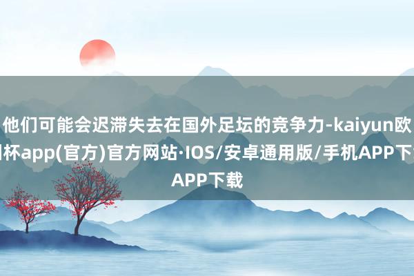 他们可能会迟滞失去在国外足坛的竞争力-kaiyun欧洲杯app(官方)官方网站·IOS/安卓通用版/手机APP下载