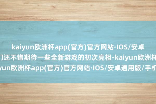 kaiyun欧洲杯app(官方)官方网站·IOS/安卓通用版/手机APP下载咱们还不错期待一些全新游戏的初次亮相-kaiyun欧洲杯app(官方)官方网站·IOS/安卓通用版/手机APP下载