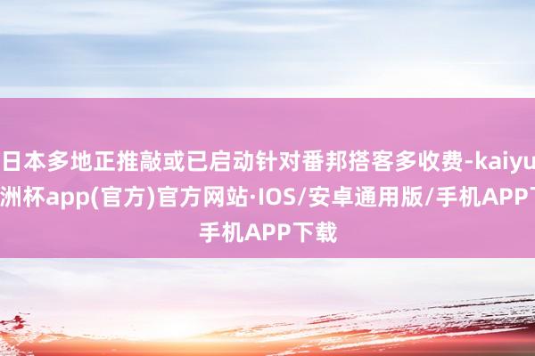 日本多地正推敲或已启动针对番邦搭客多收费-kaiyun欧洲杯app(官方)官方网站·IOS/安卓通用版/手机APP下载