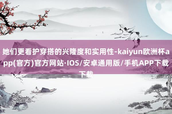 她们更看护穿搭的兴隆度和实用性-kaiyun欧洲杯app(官方)官方网站·IOS/安卓通用版/手机APP下载