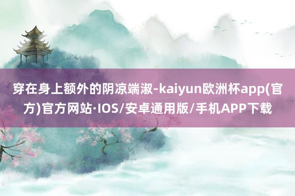 穿在身上额外的阴凉端淑-kaiyun欧洲杯app(官方)官方网站·IOS/安卓通用版/手机APP下载