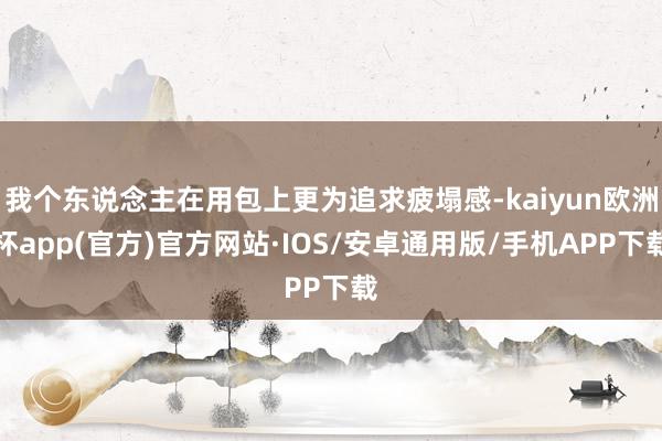 我个东说念主在用包上更为追求疲塌感-kaiyun欧洲杯app(官方)官方网站·IOS/安卓通用版/手机APP下载