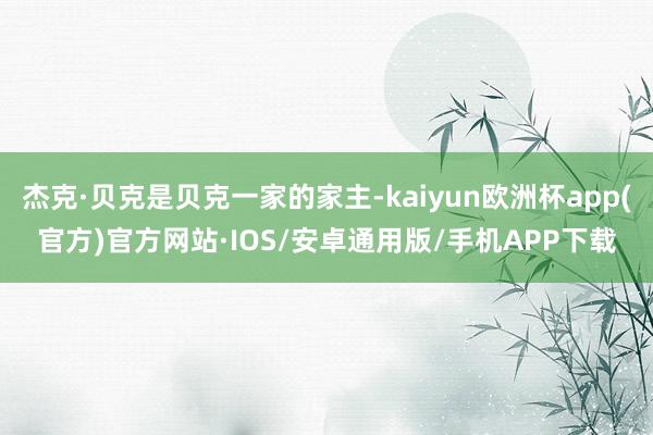 杰克·贝克是贝克一家的家主-kaiyun欧洲杯app(官方)官方网站·IOS/安卓通用版/手机APP下载