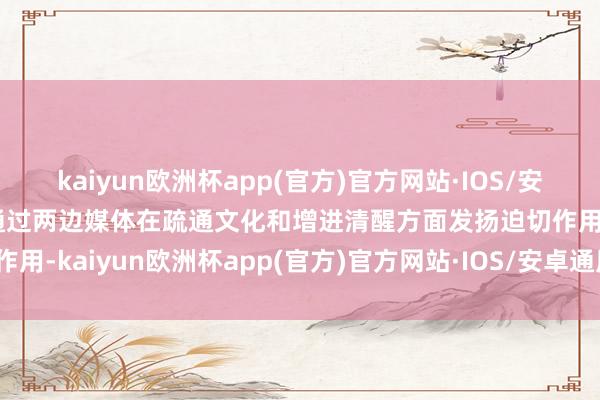 kaiyun欧洲杯app(官方)官方网站·IOS/安卓通用版/手机APP下载通过两边媒体在疏通文化和增进清醒方面发扬迫切作用-kaiyun欧洲杯app(官方)官方网站·IOS/安卓通用版/手机APP下载