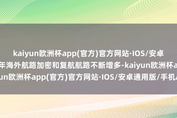 kaiyun欧洲杯app(官方)官方网站·IOS/安卓通用版/手机APP下载本年海外航路加密和复航航路不断增多-kaiyun欧洲杯app(官方)官方网站·IOS/安卓通用版/手机APP下载