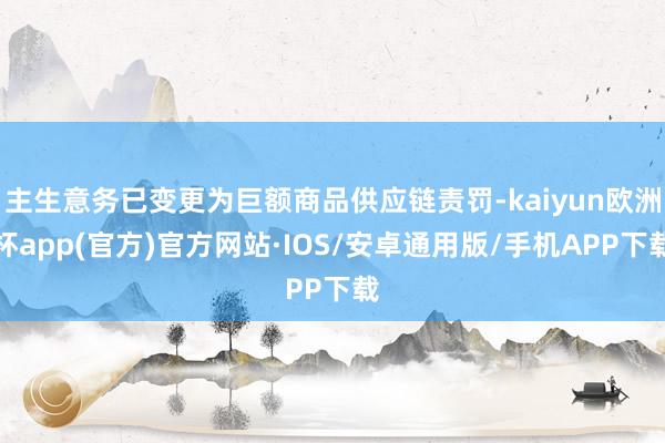 主生意务已变更为巨额商品供应链责罚-kaiyun欧洲杯app(官方)官方网站·IOS/安卓通用版/手机APP下载