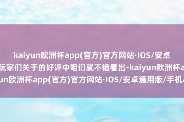 kaiyun欧洲杯app(官方)官方网站·IOS/安卓通用版/手机APP下载从玩家们关于的好评中咱们就不错看出-kaiyun欧洲杯app(官方)官方网站·IOS/安卓通用版/手机APP下载