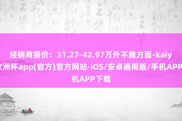 经销商报价：31.27-42.97万外不雅方面-kaiyun欧洲杯app(官方)官方网站·IOS/安卓通用版/手机APP下载