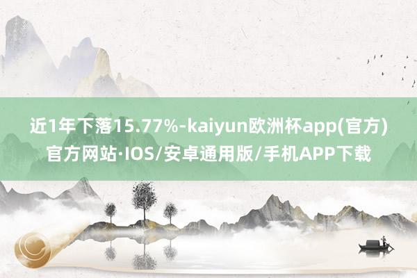 近1年下落15.77%-kaiyun欧洲杯app(官方)官方网站·IOS/安卓通用版/手机APP下载