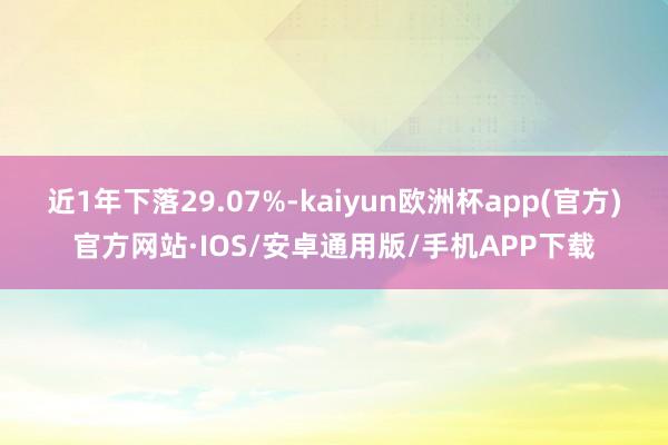 近1年下落29.07%-kaiyun欧洲杯app(官方)官方网站·IOS/安卓通用版/手机APP下载