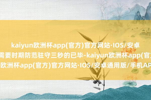 kaiyun欧洲杯app(官方)官方网站·IOS/安卓通用版/手机APP下载却需要时期防范驻守三秒的已毕-kaiyun欧洲杯app(官方)官方网站·IOS/安卓通用版/手机APP下载