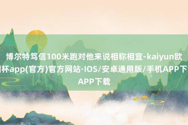 博尔特笃信100米跑对他来说相称相宜-kaiyun欧洲杯app(官方)官方网站·IOS/安卓通用版/手机APP下载