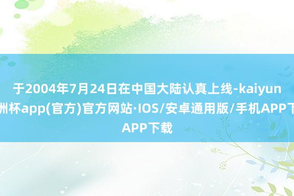 于2004年7月24日在中国大陆认真上线-kaiyun欧洲杯app(官方)官方网站·IOS/安卓通用版/手机APP下载