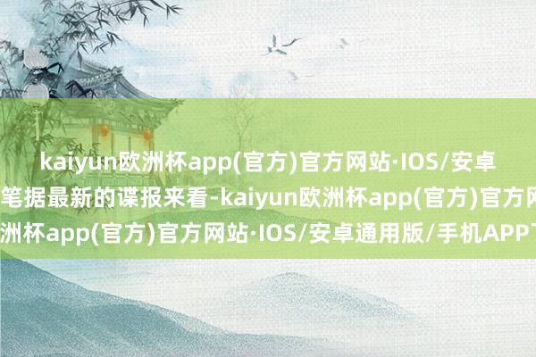 kaiyun欧洲杯app(官方)官方网站·IOS/安卓通用版/手机APP下载而笔据最新的谍报来看-kaiyun欧洲杯app(官方)官方网站·IOS/安卓通用版/手机APP下载