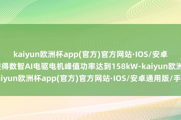 kaiyun欧洲杯app(官方)官方网站·IOS/安卓通用版/手机APP下载使得数智AI电驱电机峰值功率达到158kW-kaiyun欧洲杯app(官方)官方网站·IOS/安卓通用版/手机APP下载