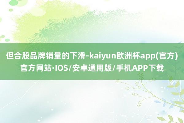 但合股品牌销量的下滑-kaiyun欧洲杯app(官方)官方网站·IOS/安卓通用版/手机APP下载