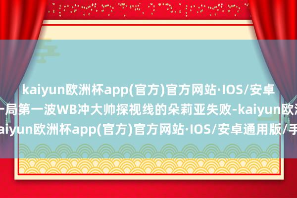 kaiyun欧洲杯app(官方)官方网站·IOS/安卓通用版/手机APP下载第一局第一波WB冲大帅探视线的朵莉亚失败-kaiyun欧洲杯app(官方)官方网站·IOS/安卓通用版/手机APP下载