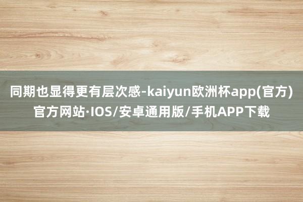 同期也显得更有层次感-kaiyun欧洲杯app(官方)官方网站·IOS/安卓通用版/手机APP下载