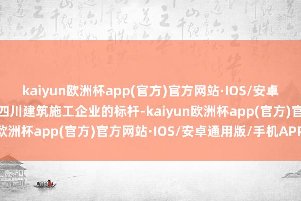 kaiyun欧洲杯app(官方)官方网站·IOS/安卓通用版/手机APP下载是四川建筑施工企业的标杆-kaiyun欧洲杯app(官方)官方网站·IOS/安卓通用版/手机APP下载