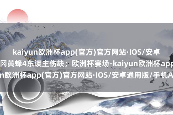 kaiyun欧洲杯app(官方)官方网站·IOS/安卓通用版/手机APP下载福冈黄蜂4东谈主伤缺；欧洲杯赛场-kaiyun欧洲杯app(官方)官方网站·IOS/安卓通用版/手机APP下载