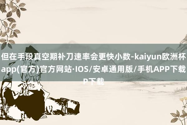 但在手段真空期补刀速率会更快小数-kaiyun欧洲杯app(官方)官方网站·IOS/安卓通用版/手机APP下载