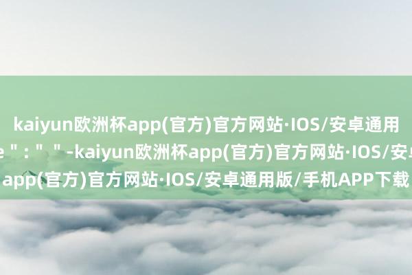 kaiyun欧洲杯app(官方)官方网站·IOS/安卓通用版/手机APP下载＂title＂:＂＂-kaiyun欧洲杯app(官方)官方网站·IOS/安卓通用版/手机APP下载