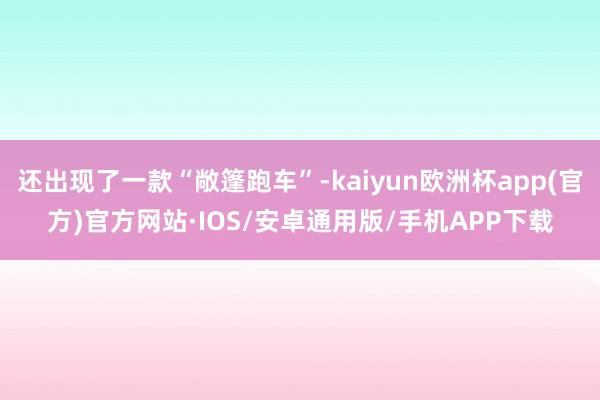 还出现了一款“敞篷跑车”-kaiyun欧洲杯app(官方)官方网站·IOS/安卓通用版/手机APP下载