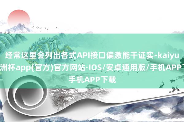 经常这里会列出各式API接口偏激能干证实-kaiyun欧洲杯app(官方)官方网站·IOS/安卓通用版/手机APP下载