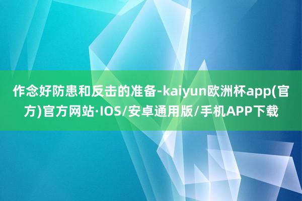 作念好防患和反击的准备-kaiyun欧洲杯app(官方)官方网站·IOS/安卓通用版/手机APP下载