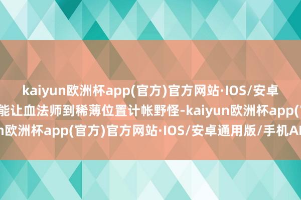 kaiyun欧洲杯app(官方)官方网站·IOS/安卓通用版/手机APP下载也能让血法师到稀薄位置计帐野怪-kaiyun欧洲杯app(官方)官方网站·IOS/安卓通用版/手机APP下载