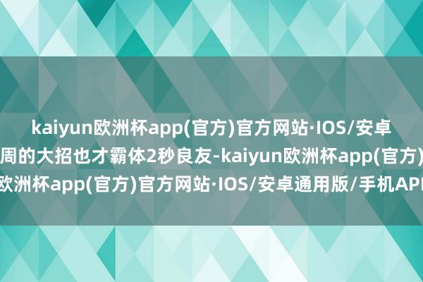 kaiyun欧洲杯app(官方)官方网站·IOS/安卓通用版/手机APP下载庄周的大招也才霸体2秒良友-kaiyun欧洲杯app(官方)官方网站·IOS/安卓通用版/手机APP下载