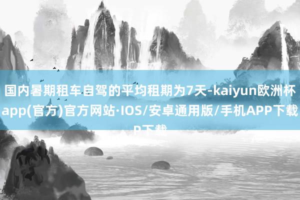 国内暑期租车自驾的平均租期为7天-kaiyun欧洲杯app(官方)官方网站·IOS/安卓通用版/手机APP下载