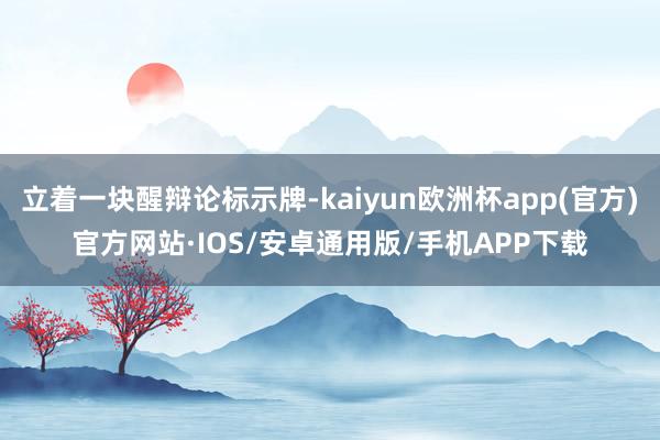 立着一块醒辩论标示牌-kaiyun欧洲杯app(官方)官方网站·IOS/安卓通用版/手机APP下载