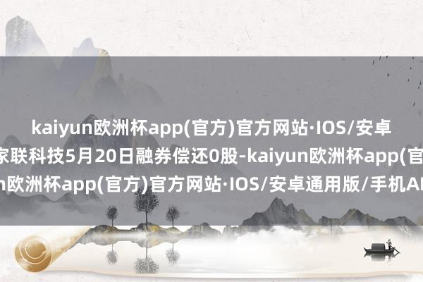 kaiyun欧洲杯app(官方)官方网站·IOS/安卓通用版/手机APP下载家联科技5月20日融券偿还0股-kaiyun欧洲杯app(官方)官方网站·IOS/安卓通用版/手机APP下载