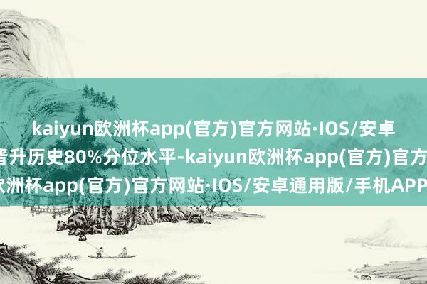 kaiyun欧洲杯app(官方)官方网站·IOS/安卓通用版/手机APP下载晋升历史80%分位水平-kaiyun欧洲杯app(官方)官方网站·IOS/安卓通用版/手机APP下载