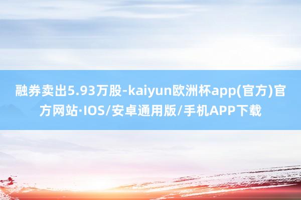 融券卖出5.93万股-kaiyun欧洲杯app(官方)官方网站·IOS/安卓通用版/手机APP下载