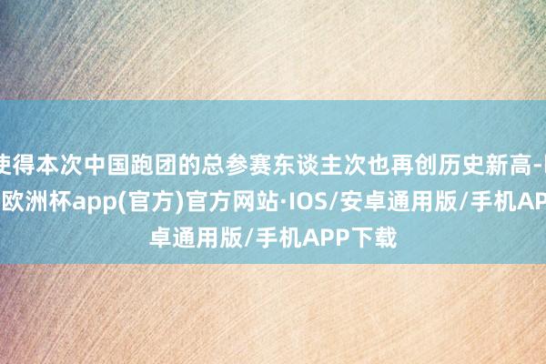 使得本次中国跑团的总参赛东谈主次也再创历史新高-kaiyun欧洲杯app(官方)官方网站·IOS/安卓通用版/手机APP下载