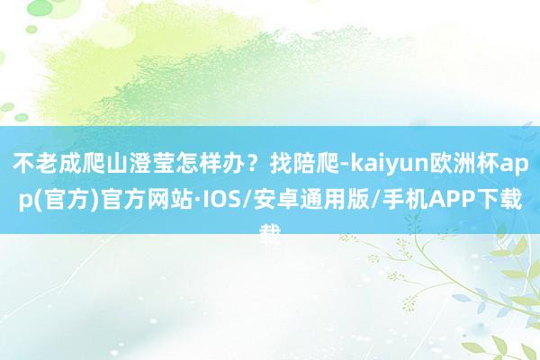 不老成爬山澄莹怎样办？找陪爬-kaiyun欧洲杯app(官方)官方网站·IOS/安卓通用版/手机APP下载