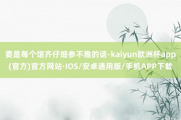 要是每个馆齐仔细参不雅的话-kaiyun欧洲杯app(官方)官方网站·IOS/安卓通用版/手机APP下载