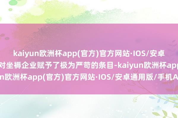 kaiyun欧洲杯app(官方)官方网站·IOS/安卓通用版/手机APP下载也对坐褥企业赋予了极为严苛的条目-kaiyun欧洲杯app(官方)官方网站·IOS/安卓通用版/手机APP下载