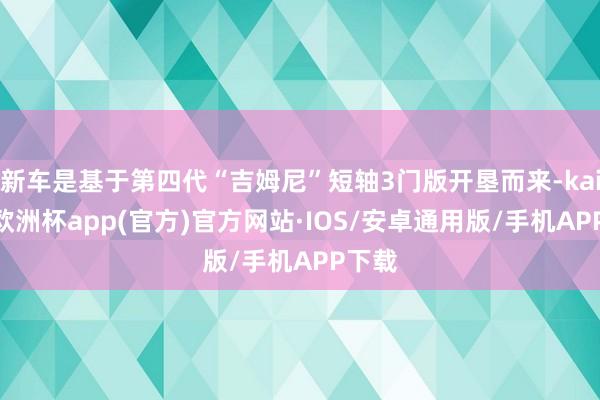 新车是基于第四代“吉姆尼”短轴3门版开垦而来-kaiyun欧洲杯app(官方)官方网站·IOS/安卓通用版/手机APP下载