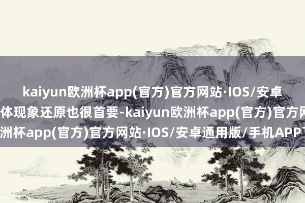 kaiyun欧洲杯app(官方)官方网站·IOS/安卓通用版/手机APP下载肉体现象还原也很首要-kaiyun欧洲杯app(官方)官方网站·IOS/安卓通用版/手机APP下载