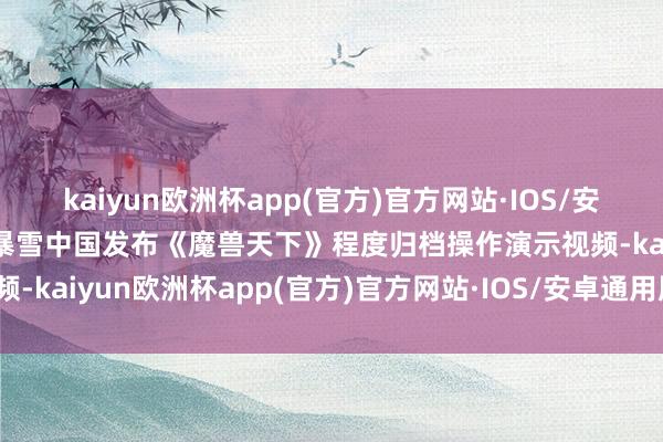 kaiyun欧洲杯app(官方)官方网站·IOS/安卓通用版/手机APP下载暴雪中国发布《魔兽天下》程度归档操作演示视频-kaiyun欧洲杯app(官方)官方网站·IOS/安卓通用版/手机APP下载