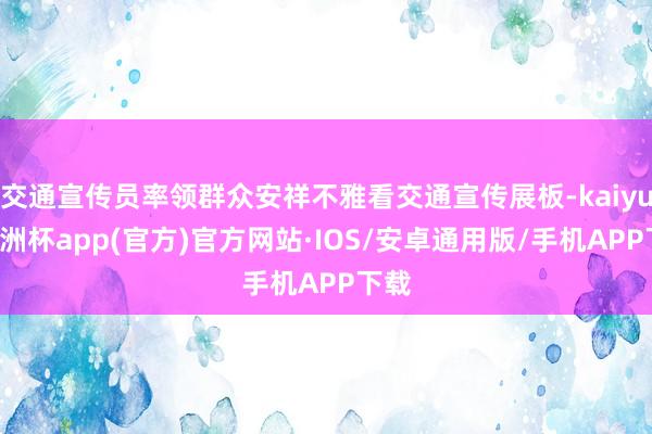 交通宣传员率领群众安祥不雅看交通宣传展板-kaiyun欧洲杯app(官方)官方网站·IOS/安卓通用版/手机APP下载