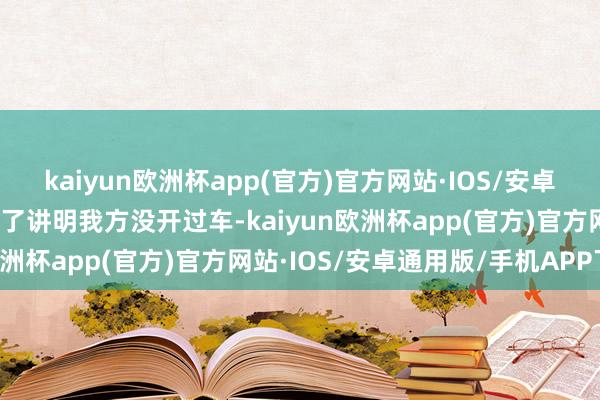 kaiyun欧洲杯app(官方)官方网站·IOS/安卓通用版/手机APP下载为了讲明我方没开过车-kaiyun欧洲杯app(官方)官方网站·IOS/安卓通用版/手机APP下载