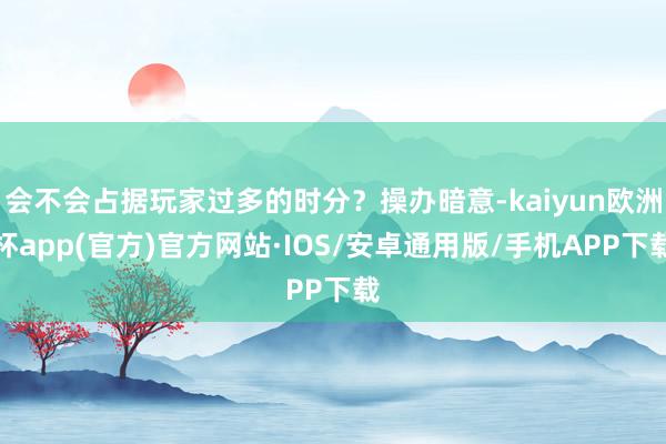 会不会占据玩家过多的时分？操办暗意-kaiyun欧洲杯app(官方)官方网站·IOS/安卓通用版/手机APP下载