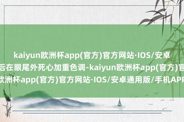 kaiyun欧洲杯app(官方)官方网站·IOS/安卓通用版/手机APP下载之后在眼尾外死心加重色调-kaiyun欧洲杯app(官方)官方网站·IOS/安卓通用版/手机APP下载