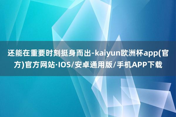 还能在重要时刻挺身而出-kaiyun欧洲杯app(官方)官方网站·IOS/安卓通用版/手机APP下载