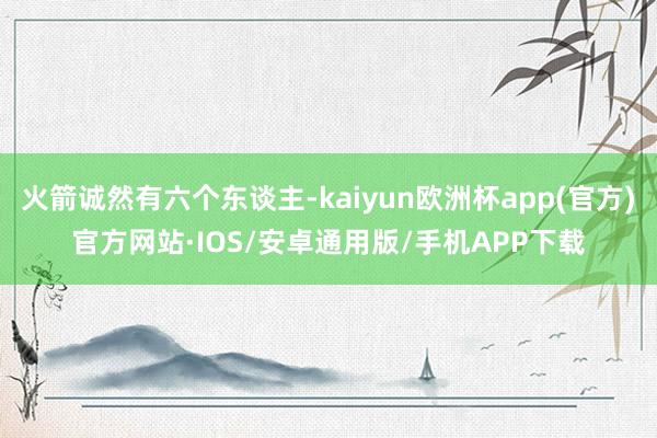 火箭诚然有六个东谈主-kaiyun欧洲杯app(官方)官方网站·IOS/安卓通用版/手机APP下载