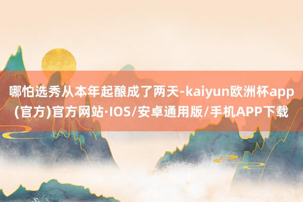 哪怕选秀从本年起酿成了两天-kaiyun欧洲杯app(官方)官方网站·IOS/安卓通用版/手机APP下载